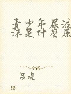 青少年尿液有泡沫是什么原因