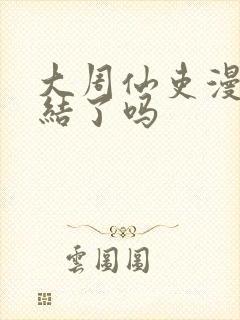 大周仙吏漫画完结了吗