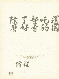 除了哪吒还有什么好看的国产动画