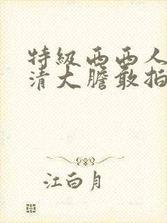 特级西西人体高清大胆敢拍