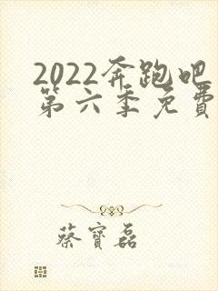 2022奔跑吧第六季免费观看完整版