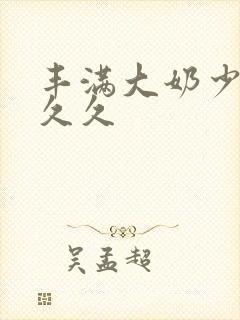 丰满大奶少妇久久久