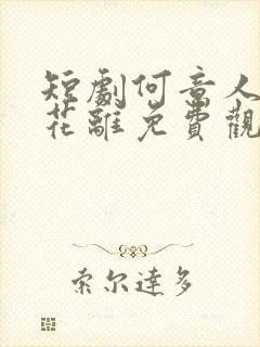 短剧何意人别似花离免费观看