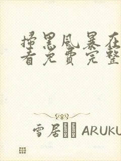 扫黑风暴在线观看免费完整版西瓜