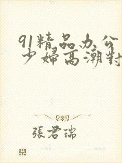 91精品办公室少妇高潮对白