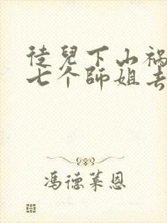 徒儿下山祸害你七个师姐去吧免费阅读大结局