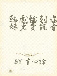 韩剧轮到你了妹妹免费观看