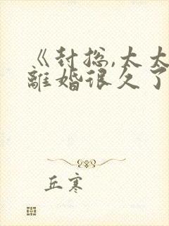 《封总,太太想离婚很久了》免费阅读