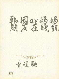 韩国av妈妈的朋友在线观看