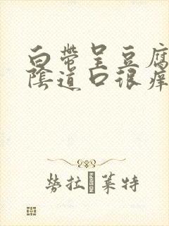 白带呈豆腐渣状阴道口很痒