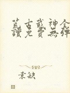 荒古武神全文阅读免费无弹窗