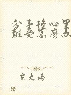 分手后心里特别难受怎么办