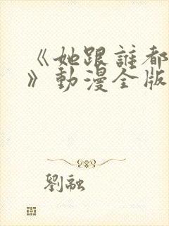 《她跟谁都可以》动漫全版