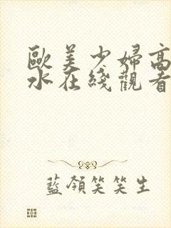 欧美少妇高潮喷水在线观看