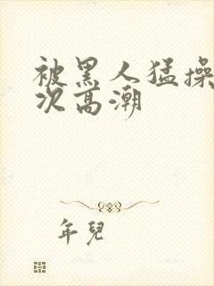 被黑人猛操12次高潮