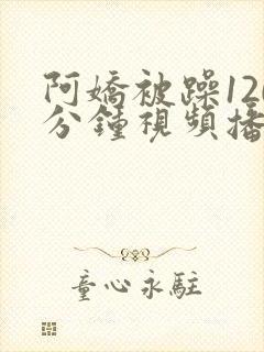 阿娇被躁120分钟视频播放