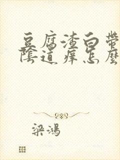 豆腐渣白带很多阴道痒怎么回事