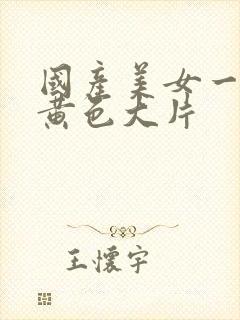 国产美女一级片黄色大片