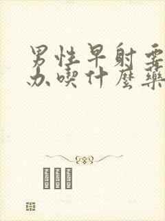 男性早射要怎么办吃什么药