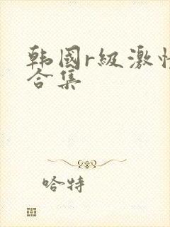韩国r级激情大合集