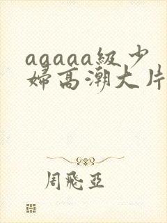 aaaaa级少妇高潮大片条免费日本