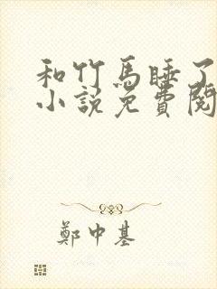 和竹马睡了以后小说免费阅读全文笔趣