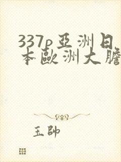 337p亚洲日本欧洲大胆色噜噜