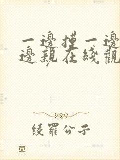 一边摸一边脱一边亲在线观看网站