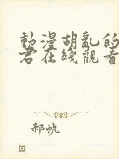 动漫胡乱的深见君在线观看未删减版