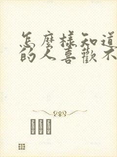 怎么样知道喜欢的人喜欢不喜欢你