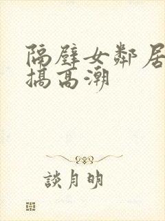 隔壁女邻居被我搞高潮