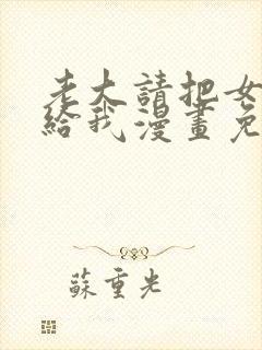 老大请把女儿嫁给我漫画免费观看下拉式