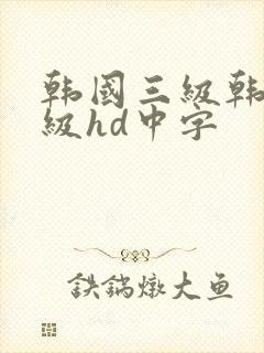 韩国三级韩国三级hd中字