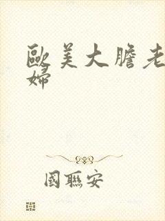 欧美大胆老骚熟妇