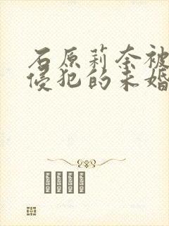 石原莉奈被社长侵犯的未婚妻