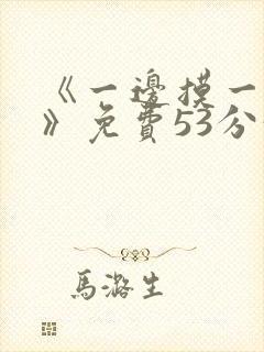 《一边摸一边亲》免费53分钟