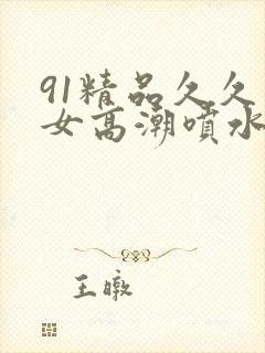 91精品久久美女高潮喷水白浆