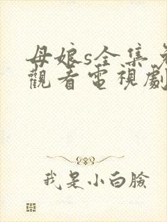 母娘s全集免费观看电视剧