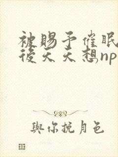 被赐予催眠系统后天天想nph封面