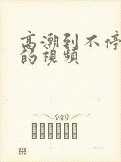 高潮到不停喷水的视频