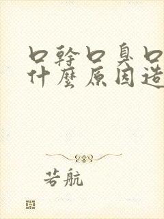 口干口臭口粘是什么原因造成的