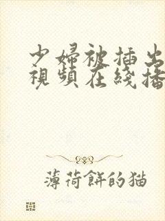 少妇被插出白浆视频在线播放