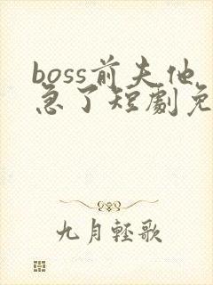 boss前夫他急了短剧免费观看全集最新