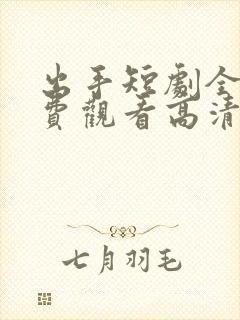 出手短剧全集免费观看高清