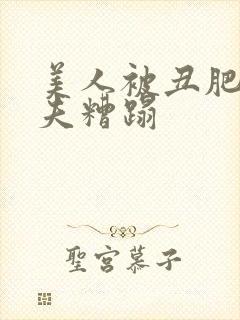 美人被丑肥老鳏夫糟蹋