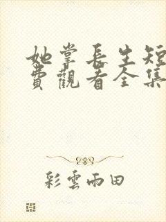 她掌长生短剧免费观看全集高清版