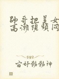 帅哥把美女操到高潮视频网站在线看