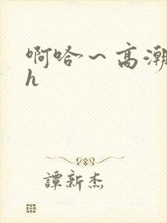 啊哈～高潮喷水h