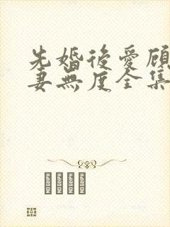 先婚后爱顾总宠妻无度全集免费观看