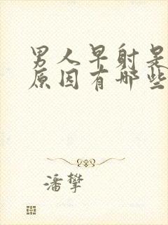 男人早射是什么原因有哪些